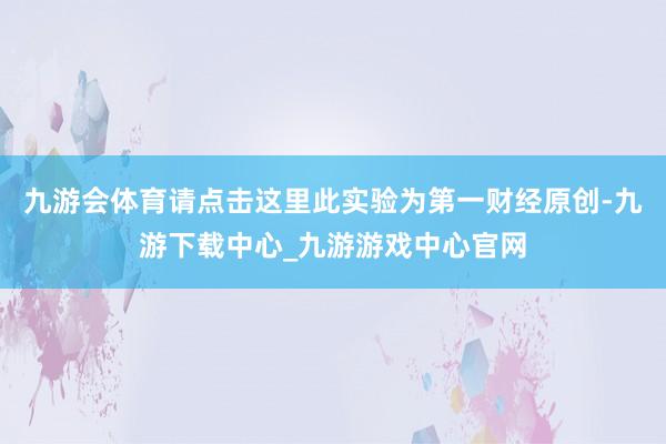 九游会体育请点击这里此实验为第一财经原创-九游下载中心_九游游戏中心官网