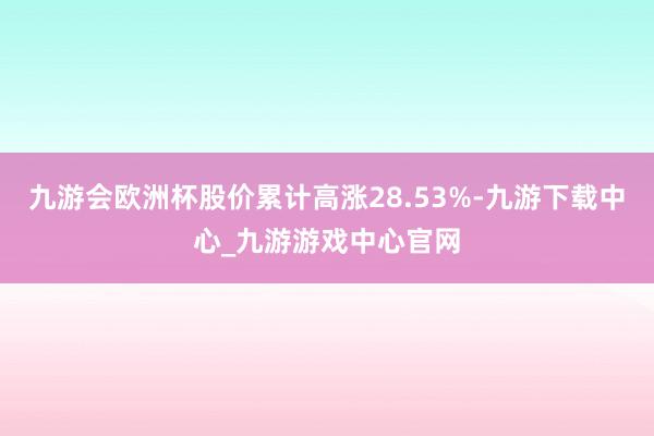 九游会欧洲杯股价累计高涨28.53%-九游下载中心_九游游戏中心官网