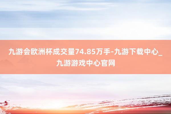 九游会欧洲杯成交量74.85万手-九游下载中心_九游游戏中心官网