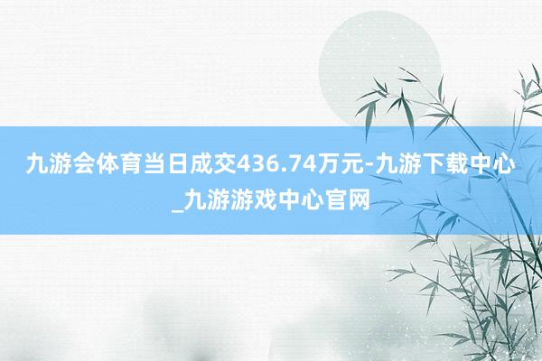 九游会体育当日成交436.74万元-九游下载中心_九游游戏中心官网