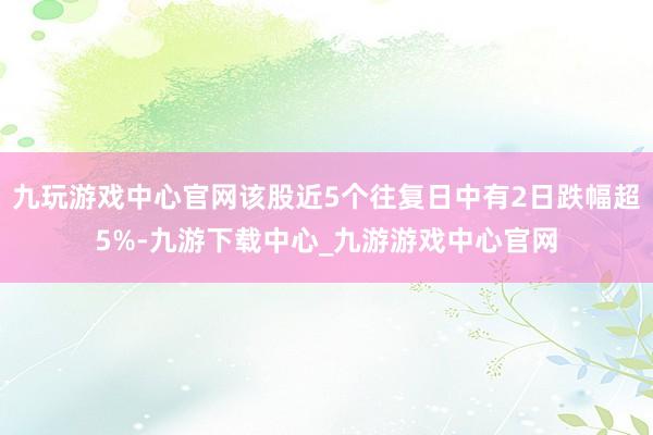 九玩游戏中心官网该股近5个往复日中有2日跌幅超5%-九游下载中心_九游游戏中心官网