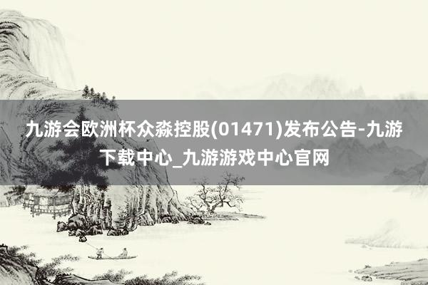 九游会欧洲杯众淼控股(01471)发布公告-九游下载中心_九游游戏中心官网