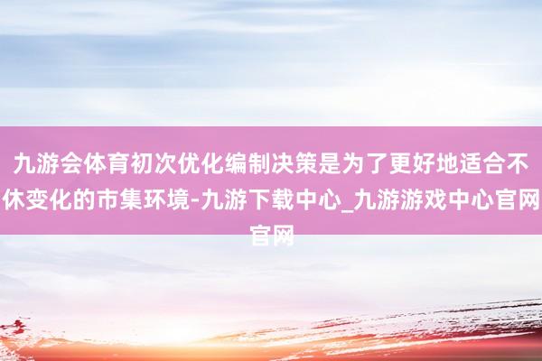 九游会体育初次优化编制决策是为了更好地适合不休变化的市集环境-九游下载中心_九游游戏中心官网