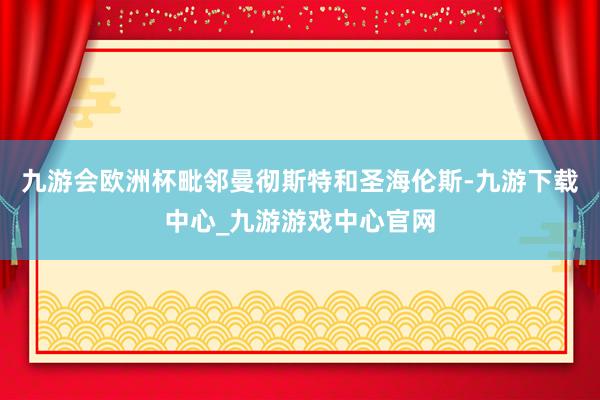 九游会欧洲杯毗邻曼彻斯特和圣海伦斯-九游下载中心_九游游戏中心官网