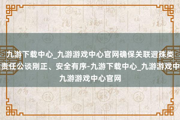 九游下载中心_九游游戏中心官网确保关联迥殊类型招生责任公谈刚正、安全有序-九游下载中心_九游游戏中心官网