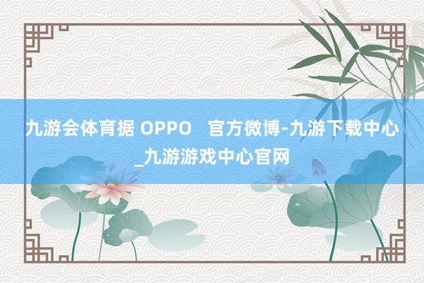 九游会体育据 OPPO   官方微博-九游下载中心_九游游戏中心官网