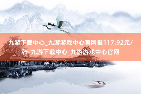 九游下载中心_九游游戏中心官网报117.92元/张-九游下载中心_九游游戏中心官网