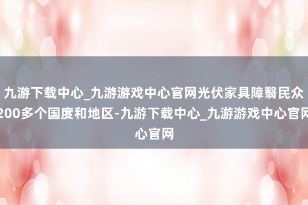 九游下载中心_九游游戏中心官网光伏家具障翳民众200多个国度和地区-九游下载中心_九游游戏中心官网