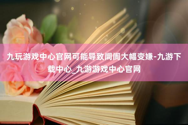 九玩游戏中心官网可能导致阛阓大幅变嫌-九游下载中心_九游游戏中心官网