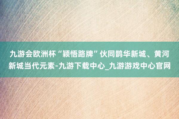 九游会欧洲杯　　“颖悟路牌”伙同鹊华新城、黄河新城当代元素-九游下载中心_九游游戏中心官网