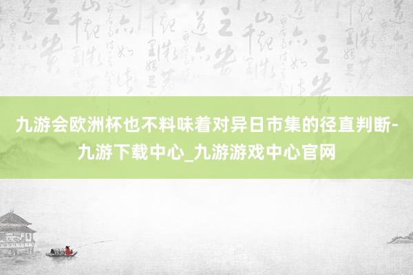 九游会欧洲杯也不料味着对异日市集的径直判断-九游下载中心_九游游戏中心官网