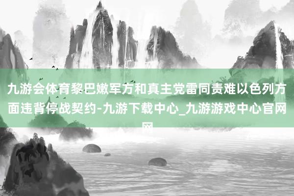 九游会体育黎巴嫩军方和真主党雷同责难以色列方面违背停战契约-九游下载中心_九游游戏中心官网