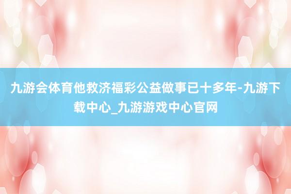 九游会体育他救济福彩公益做事已十多年-九游下载中心_九游游戏中心官网