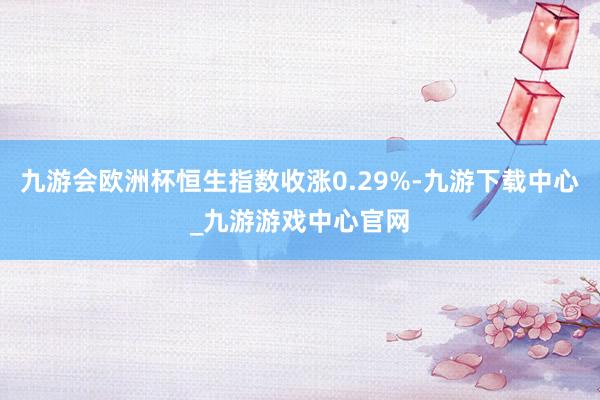 九游会欧洲杯恒生指数收涨0.29%-九游下载中心_九游游戏中心官网