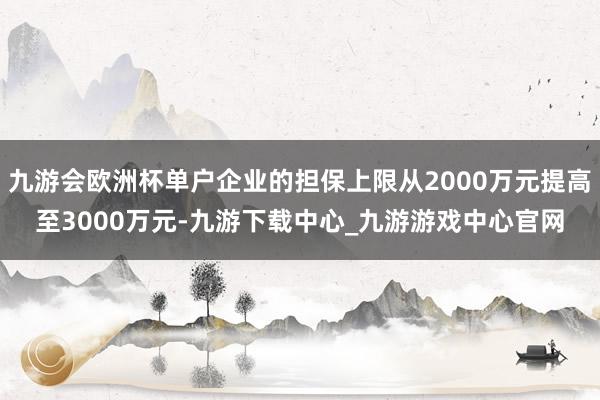 九游会欧洲杯单户企业的担保上限从2000万元提高至3000万元-九游下载中心_九游游戏中心官网