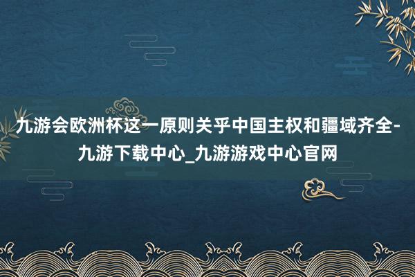 九游会欧洲杯这一原则关乎中国主权和疆域齐全-九游下载中心_九游游戏中心官网