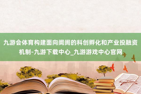 九游会体育构建面向阛阓的科创孵化和产业投融资机制-九游下载中心_九游游戏中心官网