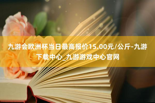 九游会欧洲杯当日最高报价15.00元/公斤-九游下载中心_九游游戏中心官网