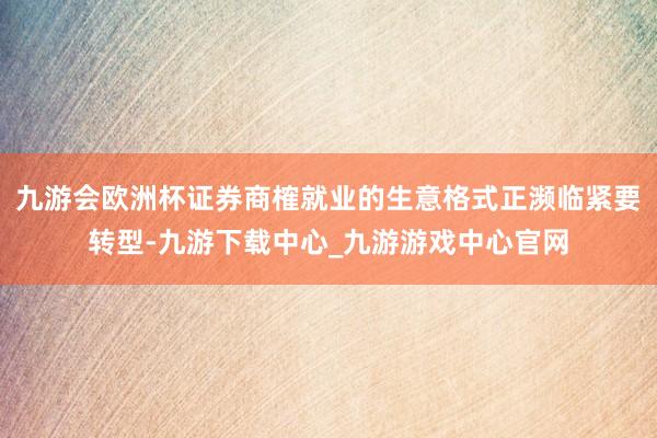 九游会欧洲杯证券商榷就业的生意格式正濒临紧要转型-九游下载中心_九游游戏中心官网