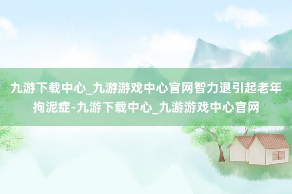 九游下载中心_九游游戏中心官网智力退引起老年拘泥症-九游下载中心_九游游戏中心官网