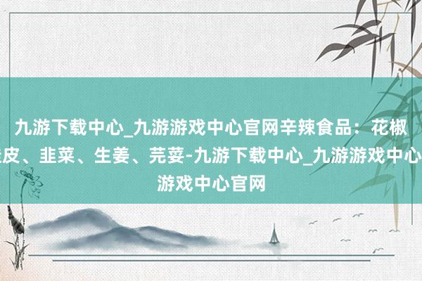 九游下载中心_九游游戏中心官网辛辣食品：花椒、桂皮、韭菜、生姜、芫荽-九游下载中心_九游游戏中心官网