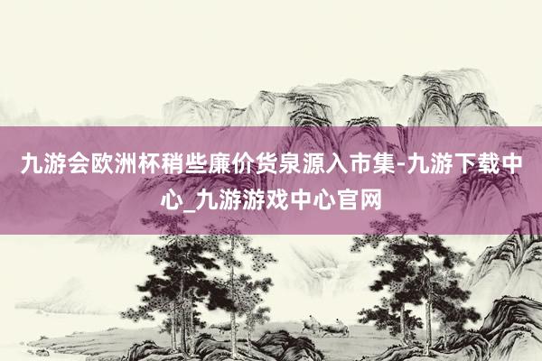 九游会欧洲杯稍些廉价货泉源入市集-九游下载中心_九游游戏中心官网