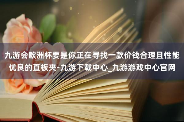 九游会欧洲杯要是你正在寻找一款价钱合理且性能优良的直板夹-九游下载中心_九游游戏中心官网