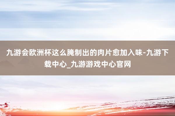 九游会欧洲杯这么腌制出的肉片愈加入味-九游下载中心_九游游戏中心官网