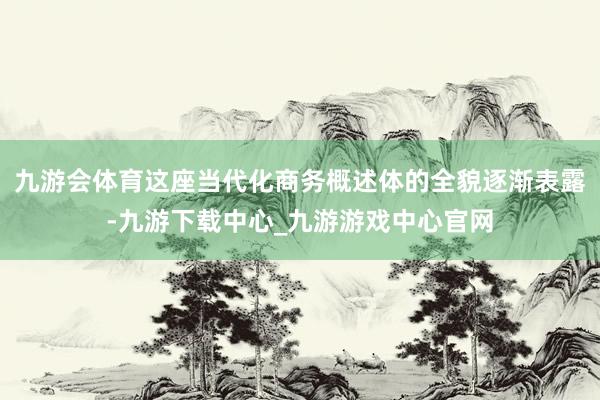 九游会体育这座当代化商务概述体的全貌逐渐表露-九游下载中心_九游游戏中心官网