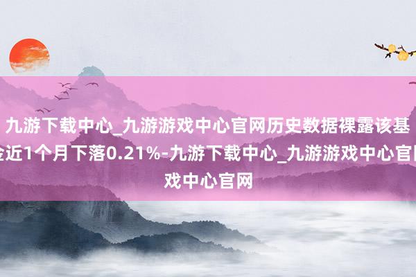 九游下载中心_九游游戏中心官网历史数据裸露该基金近1个月下落0.21%-九游下载中心_九游游戏中心官网