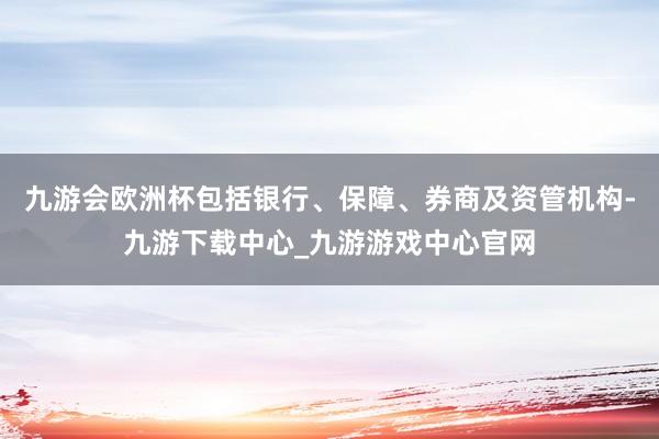 九游会欧洲杯包括银行、保障、券商及资管机构-九游下载中心_九游游戏中心官网