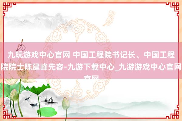 九玩游戏中心官网 中国工程院书记长、中国工程院院士陈建峰先容-九游下载中心_九游游戏中心官网