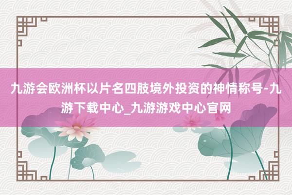 九游会欧洲杯以片名四肢境外投资的神情称号-九游下载中心_九游游戏中心官网