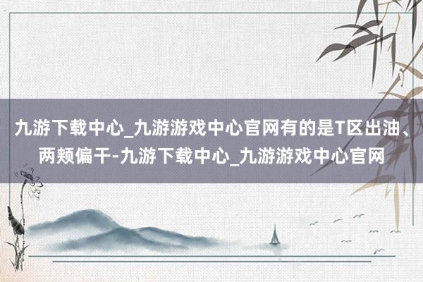 九游下载中心_九游游戏中心官网有的是T区出油、两颊偏干-九游下载中心_九游游戏中心官网