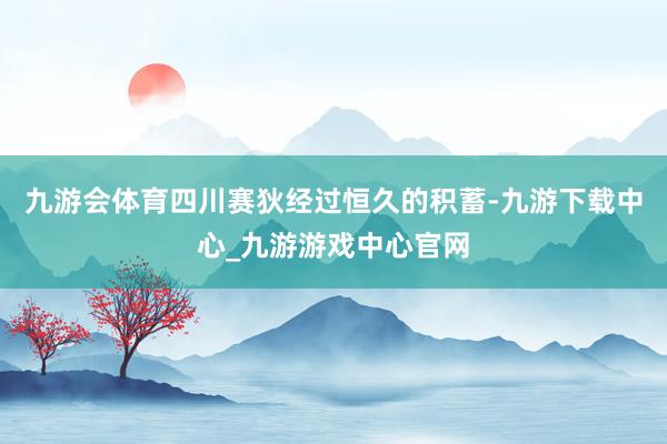 九游会体育四川赛狄经过恒久的积蓄-九游下载中心_九游游戏中心官网