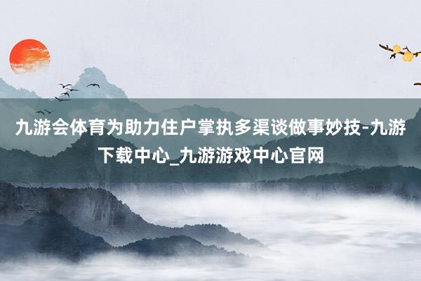 九游会体育为助力住户掌执多渠谈做事妙技-九游下载中心_九游游戏中心官网