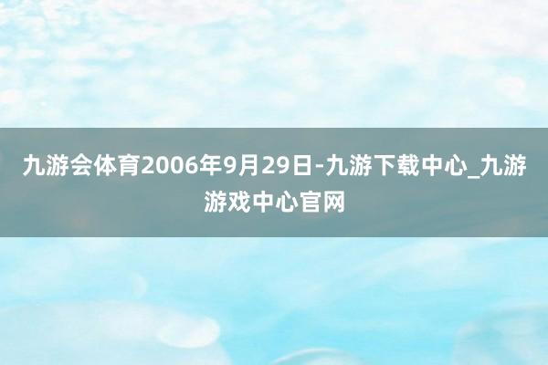 九游会体育2006年9月29日-九游下载中心_九游游戏中心官网