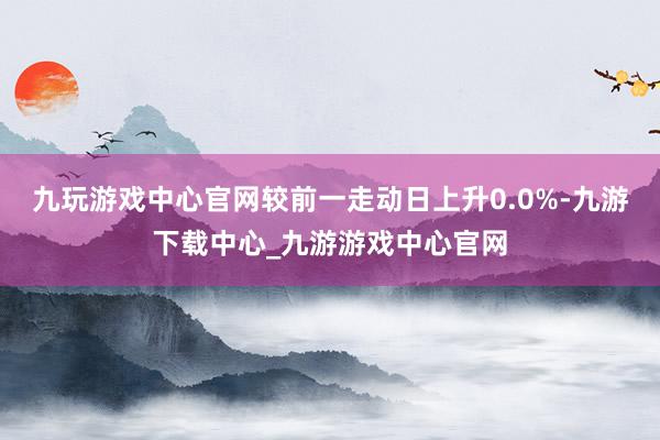 九玩游戏中心官网较前一走动日上升0.0%-九游下载中心_九游游戏中心官网