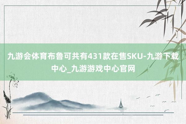 九游会体育布鲁可共有431款在售SKU-九游下载中心_九游游戏中心官网