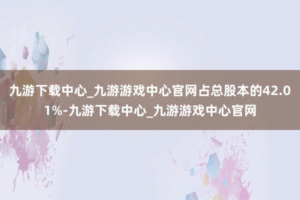 九游下载中心_九游游戏中心官网占总股本的42.01%-九游下载中心_九游游戏中心官网