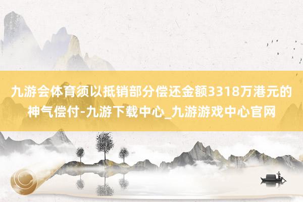 九游会体育须以抵销部分偿还金额3318万港元的神气偿付-九游下载中心_九游游戏中心官网