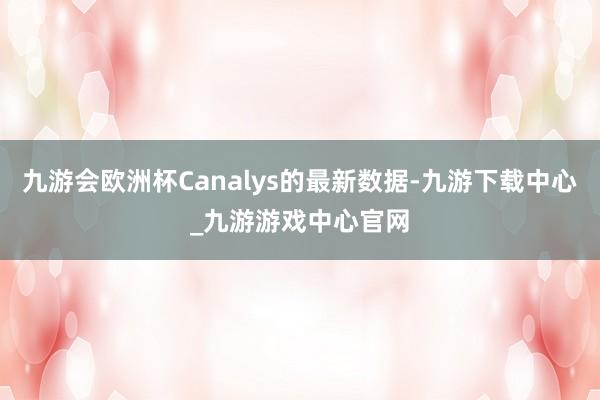 九游会欧洲杯Canalys的最新数据-九游下载中心_九游游戏中心官网