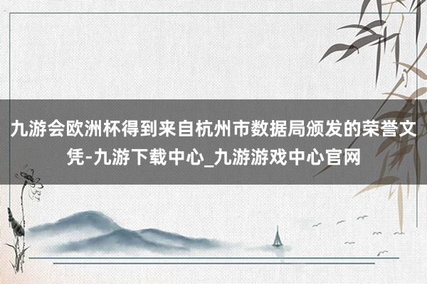 九游会欧洲杯得到来自杭州市数据局颁发的荣誉文凭-九游下载中心_九游游戏中心官网