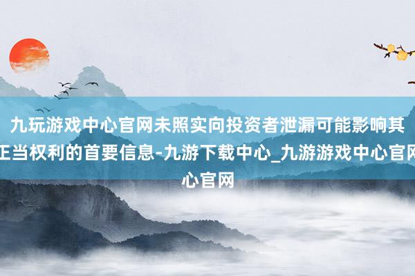 九玩游戏中心官网未照实向投资者泄漏可能影响其正当权利的首要信息-九游下载中心_九游游戏中心官网