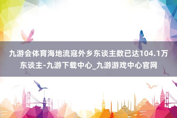 九游会体育海地流寇外乡东谈主数已达104.1万东谈主-九游下载中心_九游游戏中心官网