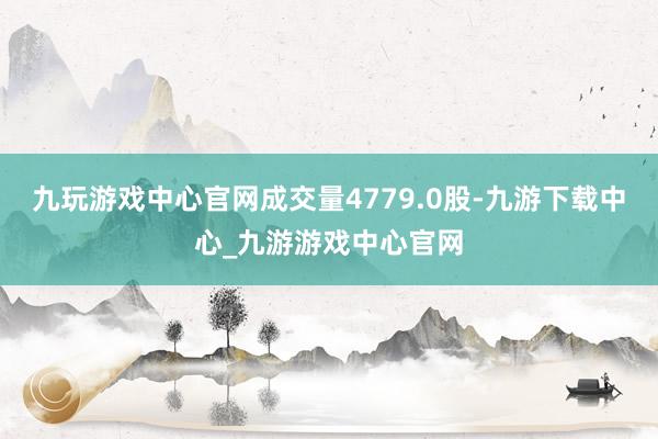 九玩游戏中心官网成交量4779.0股-九游下载中心_九游游戏中心官网