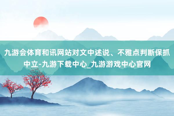 九游会体育和讯网站对文中述说、不雅点判断保抓中立-九游下载中心_九游游戏中心官网