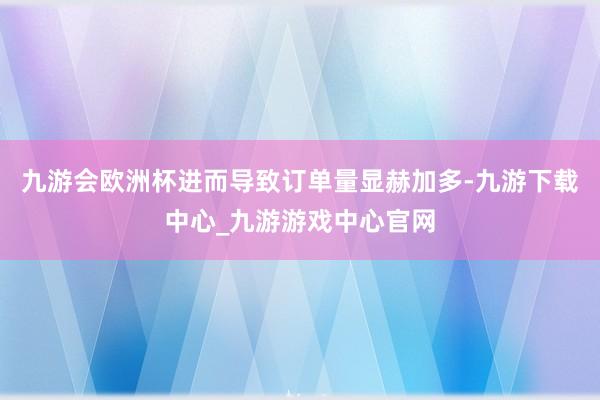 九游会欧洲杯进而导致订单量显赫加多-九游下载中心_九游游戏中心官网