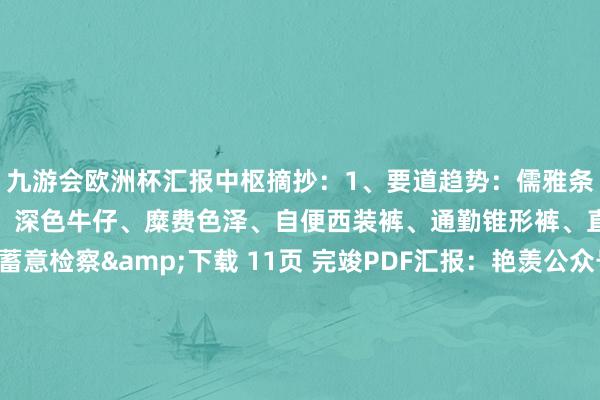 九游会欧洲杯汇报中枢摘抄：1、要道趋势：儒雅条纹、称心亚麻、微挺棉质、深色牛仔、糜费色泽、自便西装裤、通勤锥形裤、直筒短裤、双腰头蓄意检察&下载 11页 完竣PDF汇报：艳羡公众号【外唐智库】伸开剩余62%检察&下载 11页 完竣PDF汇报：艳羡公众号【外唐智库】 发布于：山东省-九游下载中心_九游游戏中心官网