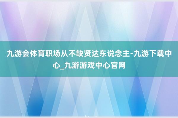 九游会体育职场从不缺贤达东说念主-九游下载中心_九游游戏中心官网